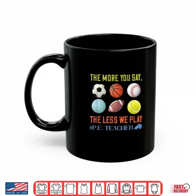 Mug PE Teacher The More You Say Physical Education Teacher Shirt