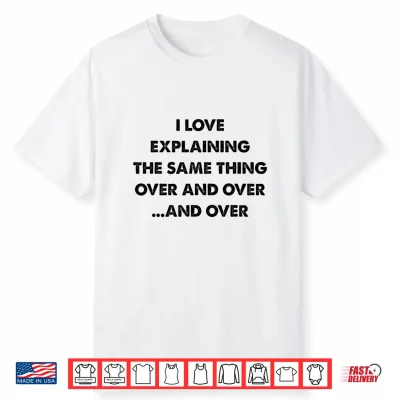 I Love Explaining The Same Thing Over And Over Statement Shirt