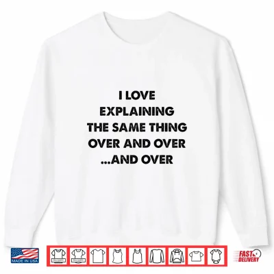 Sweatshirt I Love Explaining The Same Thing Over And Over Statement Shirt