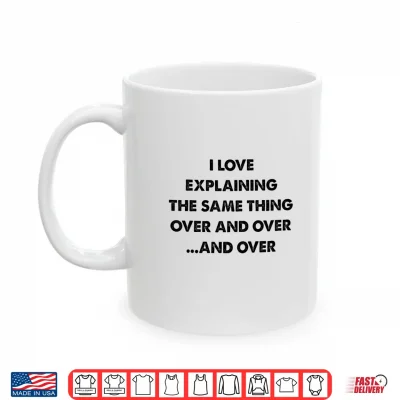 Mug I Love Explaining The Same Thing Over And Over Statement Shirt