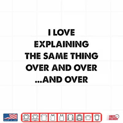 Design I Love Explaining The Same Thing Over And Over Statement Shirt