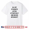 All My Students Listen Attentively Statement Shirt