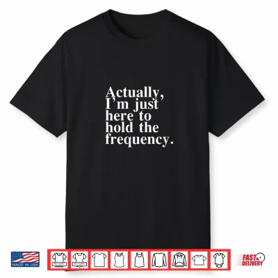 Actually I’M Just Here To Hold The Frequency Funny Quote Shirt