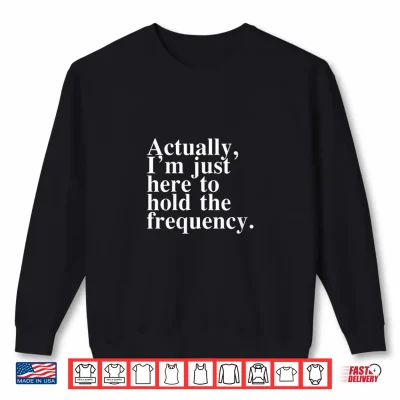 Sweatshirt Actually Im Just Here to Hold The Frequency Funny Quote Shirt