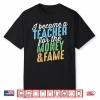 I Became A Teacher For The Money And Fame Funny Sarcastic Shirt