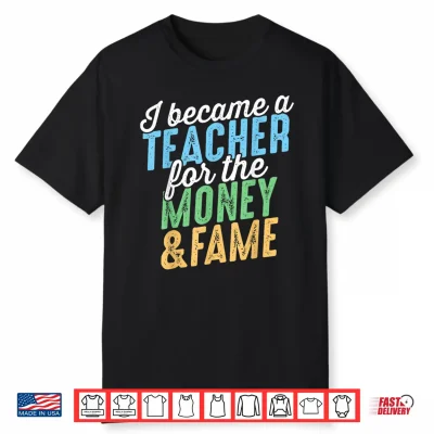 I Became A Teacher For The Money And Fame Funny Sarcastic Shirt