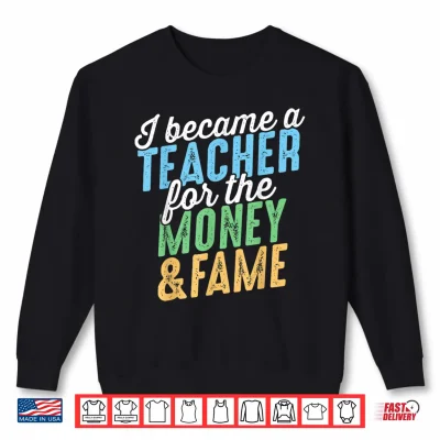 Sweatshirt I Became A Teacher For The Money And Fame Funny Sarcastic Shirt
