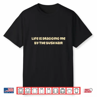 Life Is Dragging Me By The Bush Hair Funny Shirt