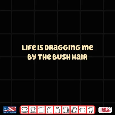Design Life is Dragging Me By The Bush Hair Funny Shirt