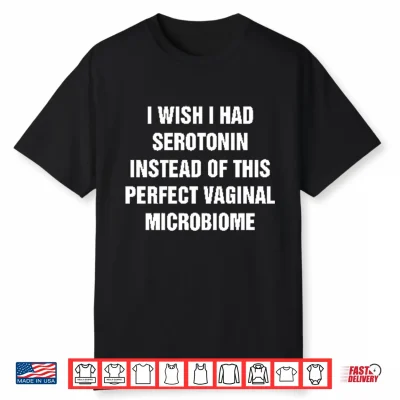 I Wish I Had Serotonin Instead Of This Perfect Vaginal Microbiome Shirt