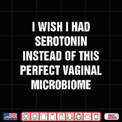 Design I Wish I Had Serotonin Instead Of This Perfect Vaginal Microbiome Shirt 1