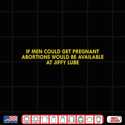 Design If Men Could Get Pregnant Abortions Would Be Available At Jiffy Lube Shirt 1