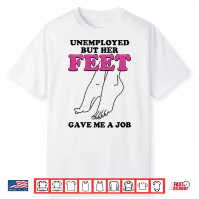 Unemployed But Her Feet Gave Me A Job Shirt