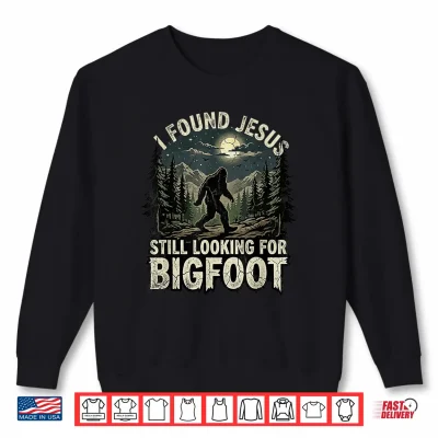 Sweatshirt I Found Jesus Still Looking for Bigfoot Christian Sasquatch Shirt