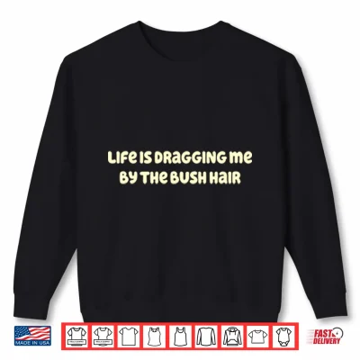 Sweatshirt Life Is Dragging Me By The Bush Hair Shirt