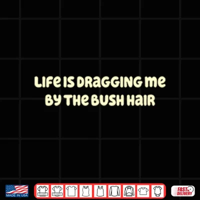 Design Life Is Dragging Me By The Bush Hair Shirt