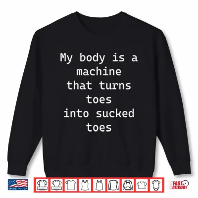 Sweatshirt My Body Is A Machine That Turns Toes Into Sucked Toes Shirt
