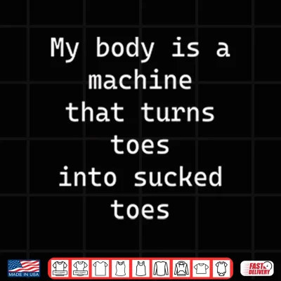 Design My Body Is A Machine That Turns Toes Into Sucked Toes Shirt