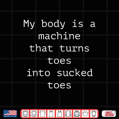 Design My Body is A Machine that Turns Toes Into Sucked Toes Humor Shirt