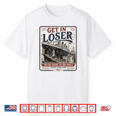 Get In Loser We’Re Going To Die Fancy Rms Titanic Shirt