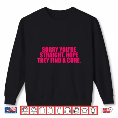 Sweatshirt Sorry Youre Straight Hope They Find A Cure Funny Saying Shirt