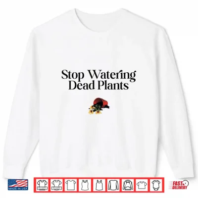 Sweatshirt Stop Watering Dead Plants Lovers Gardeners Gardening Farmer Shirt