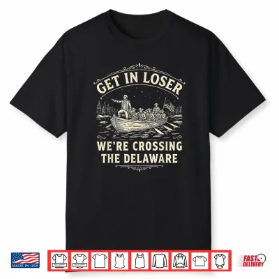 Get In Loser We’Re Crossing The Delaware Funny Patriotic 4Th Shirt