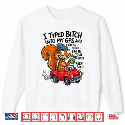 Sweatshirt I Typed Bitch Into My GPS and Guess What Im in Your Shirt