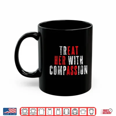 Mug Treat Her with Compassion Funny Quote Shirt