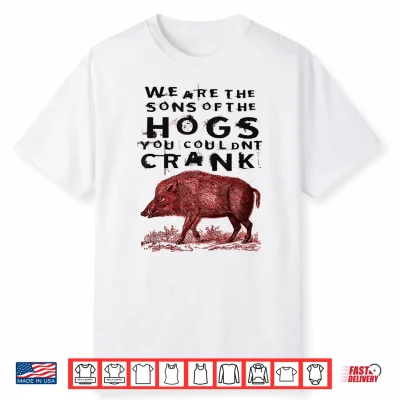 We Are The Sons Of The Hogs You Couldnt Crank Funny Saying Shirt