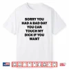 Sorry You Had A Bad Day You Can Touch My Dick If You Want Shirt