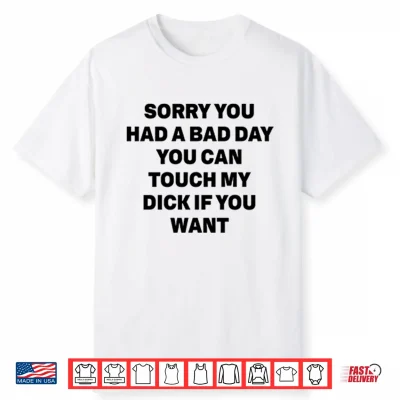 Sorry You Had A Bad Day You Can Touch My Dick If You Want Shirt