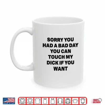 Mug Sorry You Had A Bad Day You Can Touch My Dick If You Want Shirt