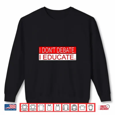 Sweatshirt I Dont Debate. I Educate. Shirt