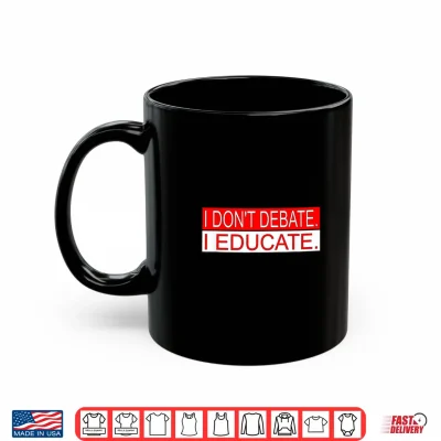 Mug I Dont Debate. I Educate. Shirt