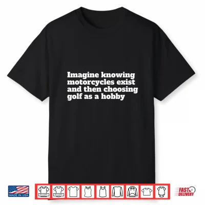 Imagine Knowing Motorcycles Exist And Then Choosing Golf Shirt