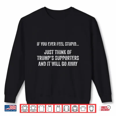 Sweatshirt If You Ever Feel Stupid Just Think of Trumps Supporters Shirt
