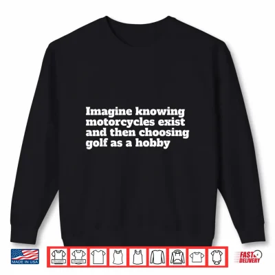 Sweatshirt Imagine Knowing Motorcycles Exist and Then Choosing Golf Shirt