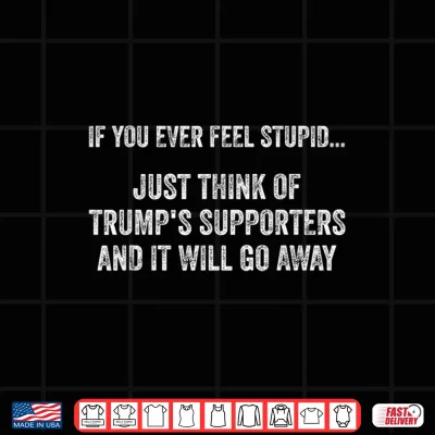 Design If You Ever Feel Stupid Just Think of Trumps Supporters Shirt