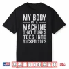 My Body Is A Machine That Turns Toes Into Sucked Toes Funny Shirt