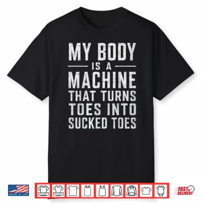 My Body Is A Machine That Turns Toes Into Sucked Toes Funny Shirt