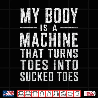 Design My Body is A Machine that Turns Toes Into Sucked Toes Funny Shirt