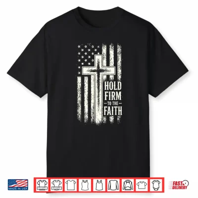 Hold Firm To The Faith Christian Patriotic Flag And Cross Shirt