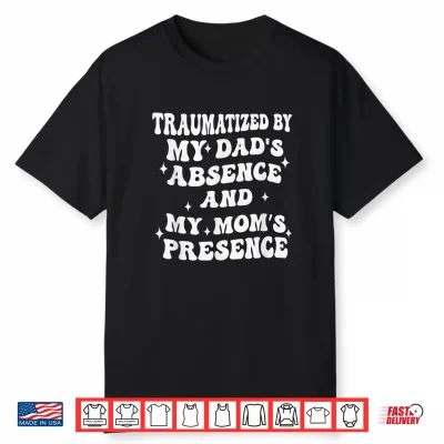 Traumatized By My Dad’S Absence And My Mom’S Presence Shirt