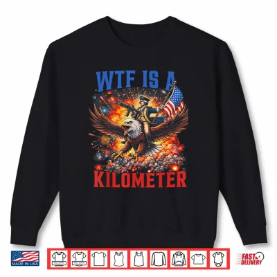 Wtf Is A Kilometer Funny Patriotic 4Th Of July Men Women Shirt 2 Sweatshirt WTF is A Kilometer Funny Patriotic 4th of July Men Women Shirt