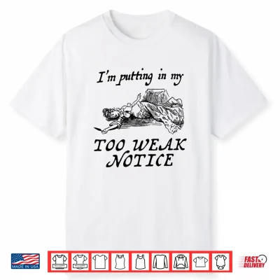 I Am Putting In My Too Weak Notice Shirt