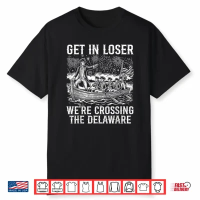 Get In Loser We’Re Crossing The Delaware Funny 4Th Of July Shirt