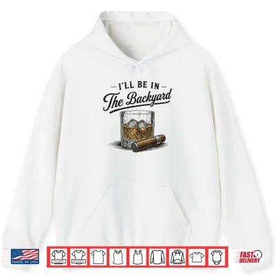 Hoodie Ill Be in The Backyard Funny Bourbon Cigar Lover Shirt