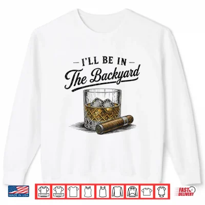 Sweatshirt Ill Be in The Backyard Funny Bourbon Cigar Lover Shirt
