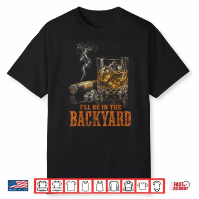 I’Ll Be In The Backyard Funny Cigar Bourbon Whiskey Lover Shirt